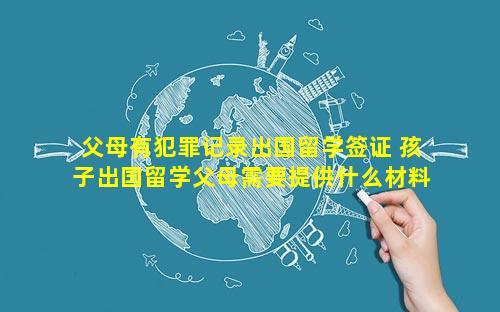 父母有犯罪记录出国留学签证 孩子出国留学父母需要提供什么材料